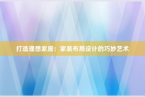 打造理想家居：家装布局设计的巧妙艺术