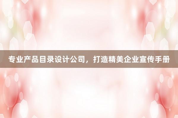 专业产品目录设计公司，打造精美企业宣传手册