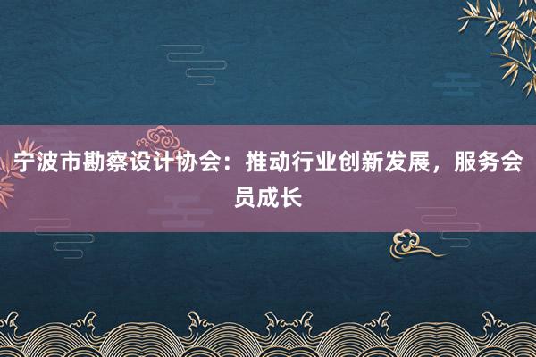 宁波市勘察设计协会：推动行业创新发展，服务会员成长