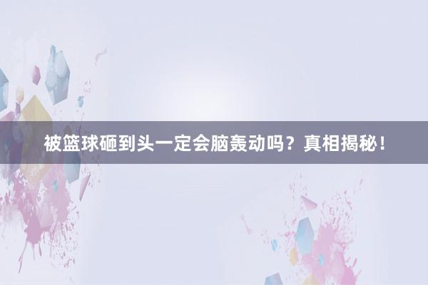 被篮球砸到头一定会脑轰动吗？真相揭秘！